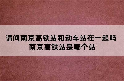 请问南京高铁站和动车站在一起吗 南京高铁站是哪个站